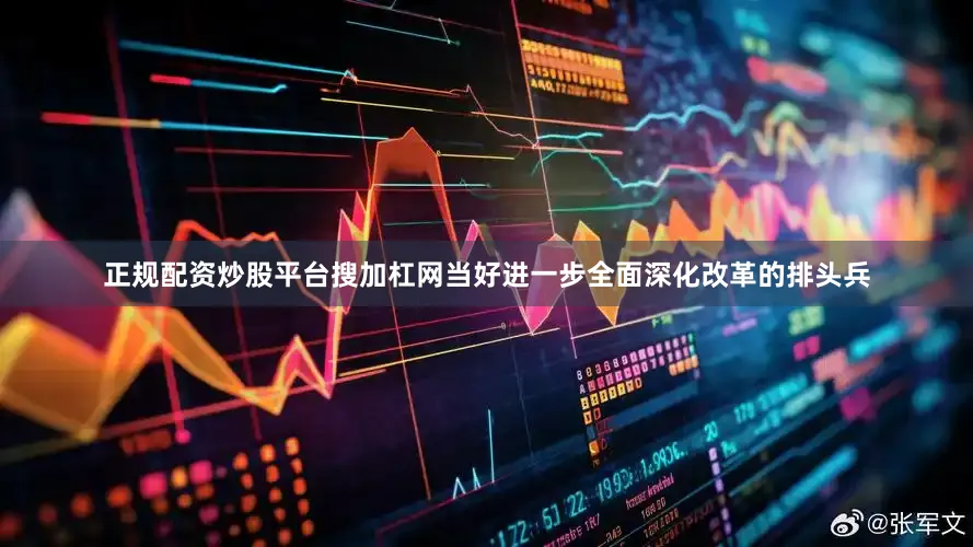 正规配资炒股平台搜加杠网当好进一步全面深化改革的排头兵