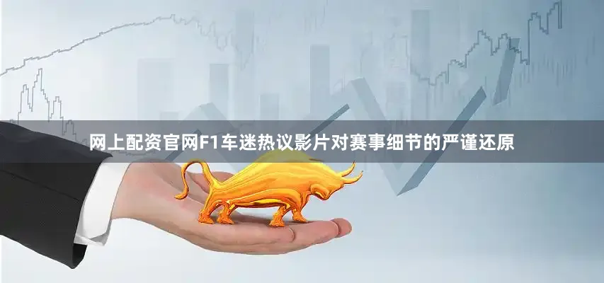 网上配资官网F1车迷热议影片对赛事细节的严谨还原