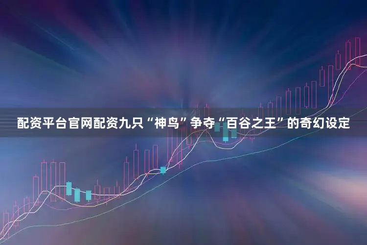 配资平台官网配资九只“神鸟”争夺“百谷之王”的奇幻设定