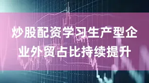 炒股配资学习生产型企业外贸占比持续提升