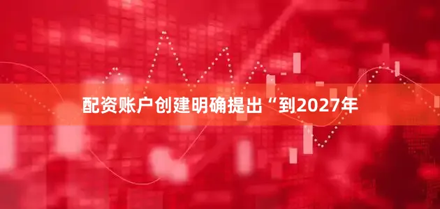 配资账户创建明确提出“到2027年