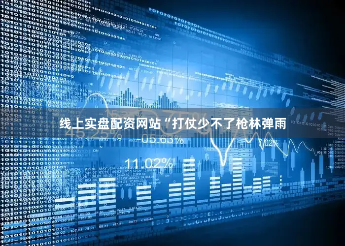 线上实盘配资网站“打仗少不了枪林弹雨