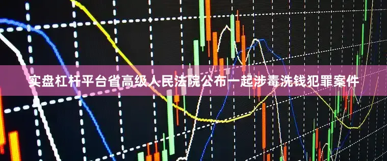 实盘杠杆平台省高级人民法院公布一起涉毒洗钱犯罪案件