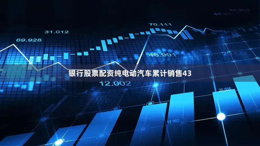 银行股票配资纯电动汽车累计销售43