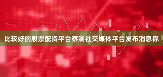 比较好的股票配资平台蔡澜社交媒体平台发布消息称