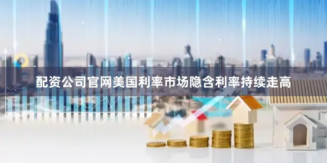 配资公司官网美国利率市场隐含利率持续走高
