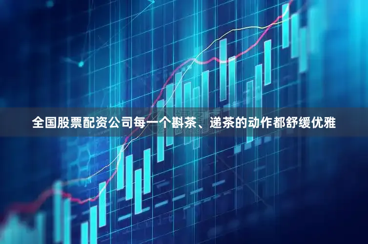 全国股票配资公司每一个斟茶、递茶的动作都舒缓优雅