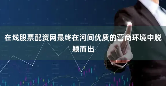 在线股票配资网最终在河间优质的营商环境中脱颖而出