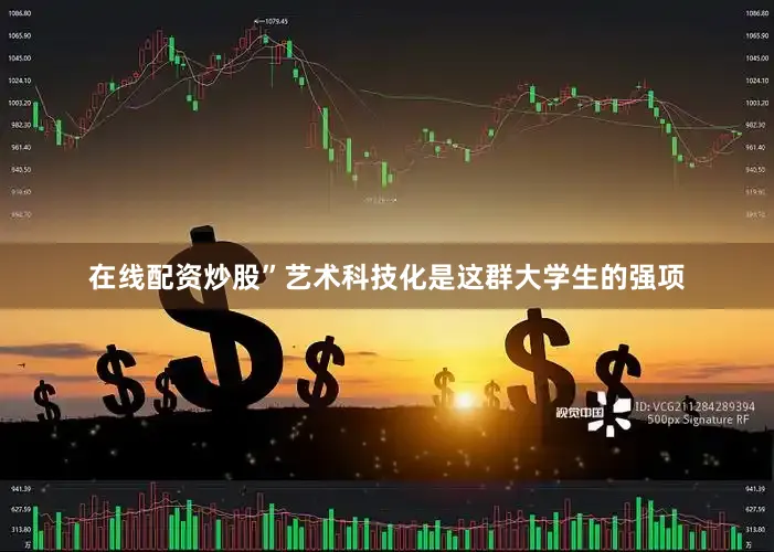 在线配资炒股”艺术科技化是这群大学生的强项