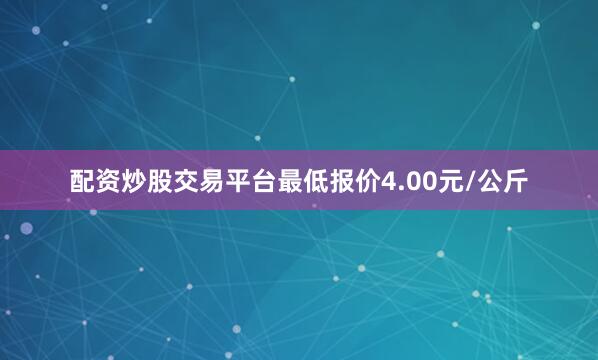 配资炒股交易平台最低报价4.00元/公斤