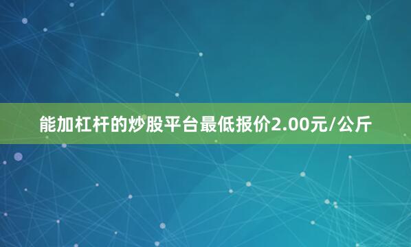 能加杠杆的炒股平台最低报价2.00元/公斤
