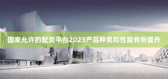 国家允许的配资平台2023产品种类和性能有所提升