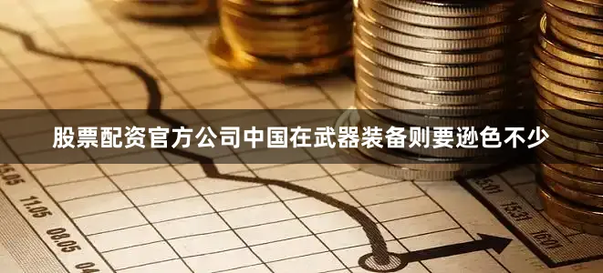 股票配资官方公司中国在武器装备则要逊色不少