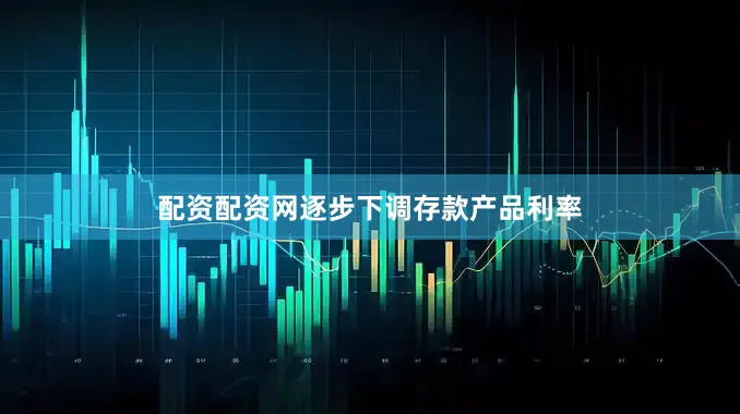 配资配资网逐步下调存款产品利率