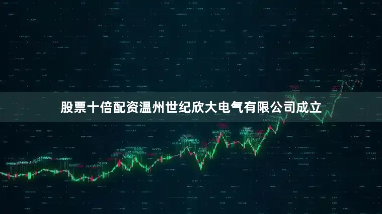 股票十倍配资温州世纪欣大电气有限公司成立