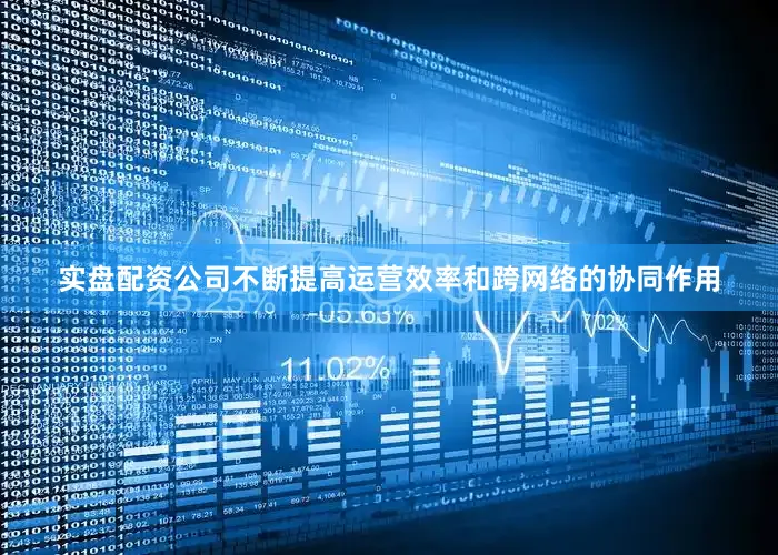 实盘配资公司不断提高运营效率和跨网络的协同作用