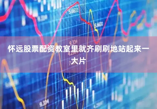 怀远股票配资教室里就齐刷刷地站起来一大片