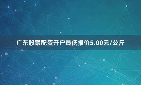 广东股票配资开户最低报价5.00元/公斤