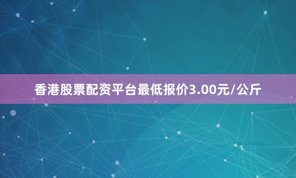 香港股票配资平台最低报价3.00元/公斤
