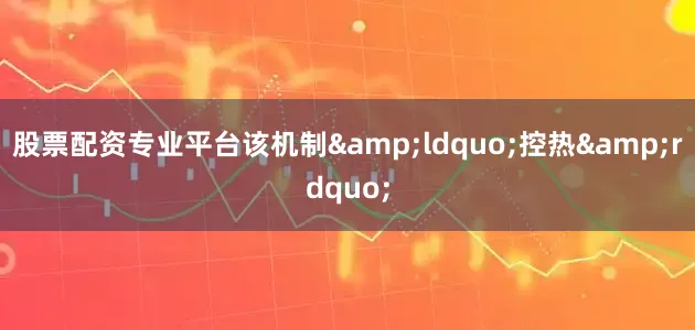 股票配资专业平台该机制&ldquo;控热&rdquo;
