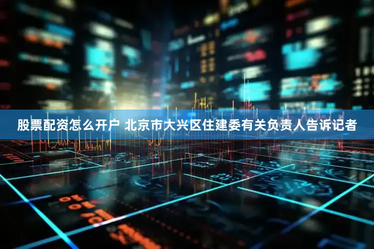 股票配资怎么开户 　　北京市大兴区住建委有关负责人告诉记者