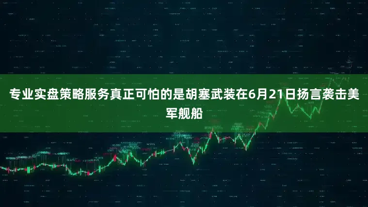 专业实盘策略服务真正可怕的是胡塞武装在6月21日扬言袭击美军舰船