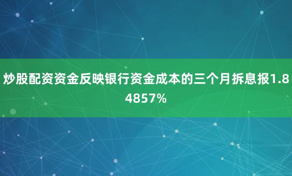 炒股配资资金反映银行资金成本的三个月拆息报1.84857%