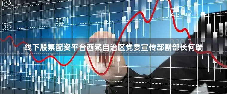线下股票配资平台西藏自治区党委宣传部副部长何瑞