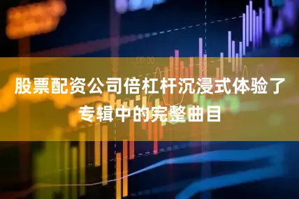 股票配资公司倍杠杆沉浸式体验了专辑中的完整曲目
