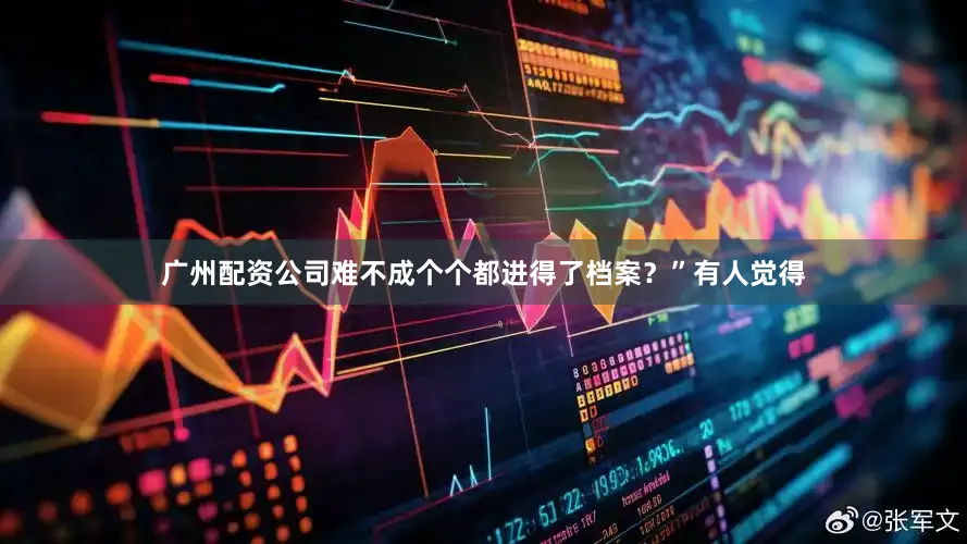 广州配资公司难不成个个都进得了档案？”有人觉得