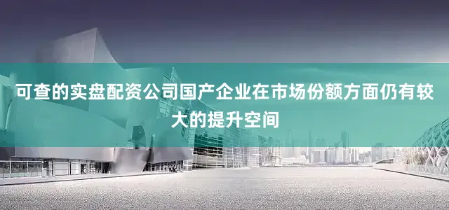 可查的实盘配资公司国产企业在市场份额方面仍有较大的提升空间