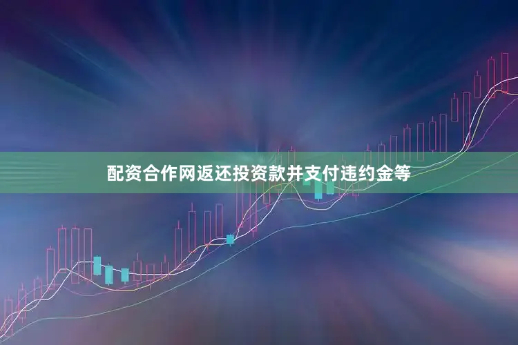 配资合作网返还投资款并支付违约金等