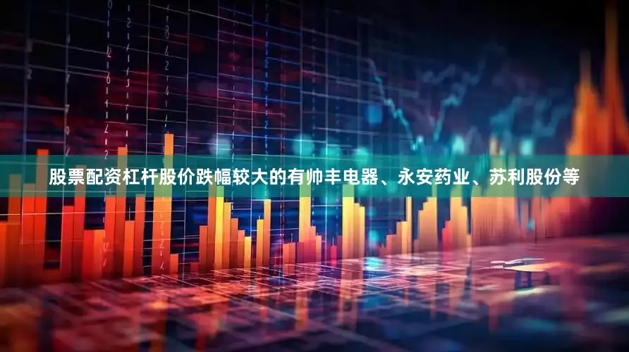 股票配资杠杆股价跌幅较大的有帅丰电器、永安药业、苏利股份等