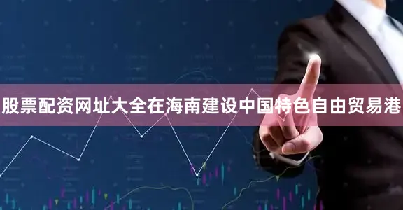 股票配资网址大全在海南建设中国特色自由贸易港