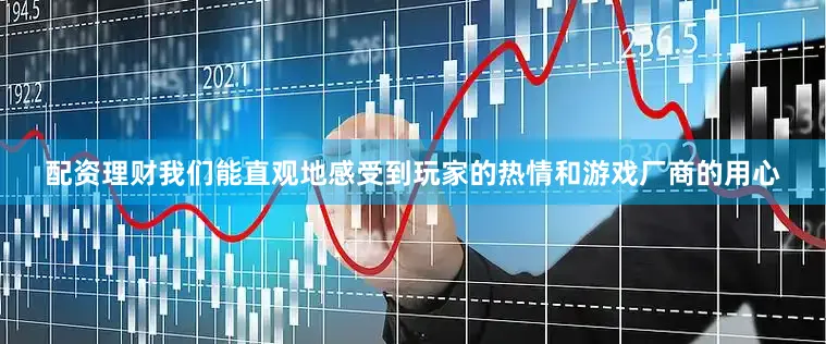 配资理财我们能直观地感受到玩家的热情和游戏厂商的用心