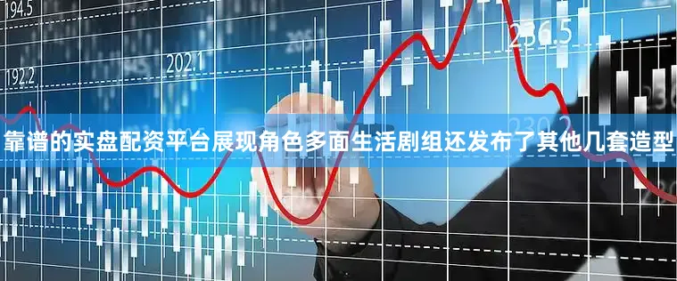 靠谱的实盘配资平台展现角色多面生活剧组还发布了其他几套造型
