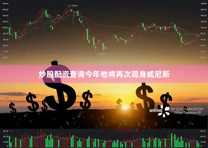 炒股配资查询今年他将再次现身威尼斯