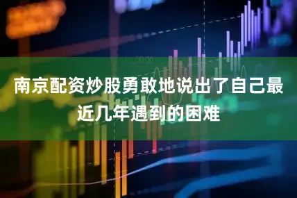 南京配资炒股勇敢地说出了自己最近几年遇到的困难