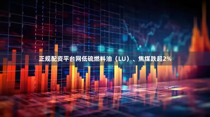 正规配资平台网低硫燃料油（LU）、焦煤跌超2%