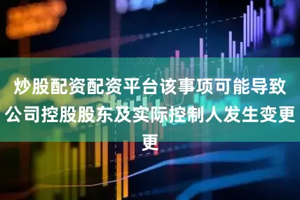 炒股配资配资平台该事项可能导致公司控股股东及实际控制人发生变更
