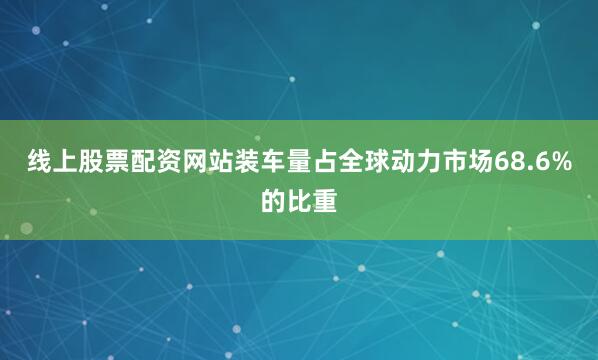 线上股票配资网站装车量占全球动力市场68.6%的比重
