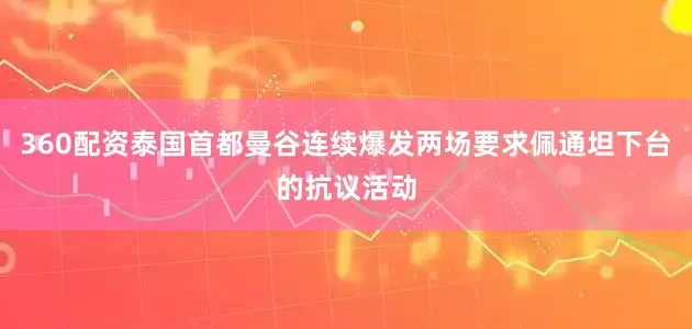 360配资泰国首都曼谷连续爆发两场要求佩通坦下台的抗议活动