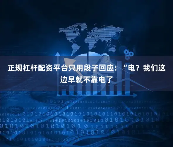 正规杠杆配资平台只用段子回应：“电？我们这边早就不靠电了