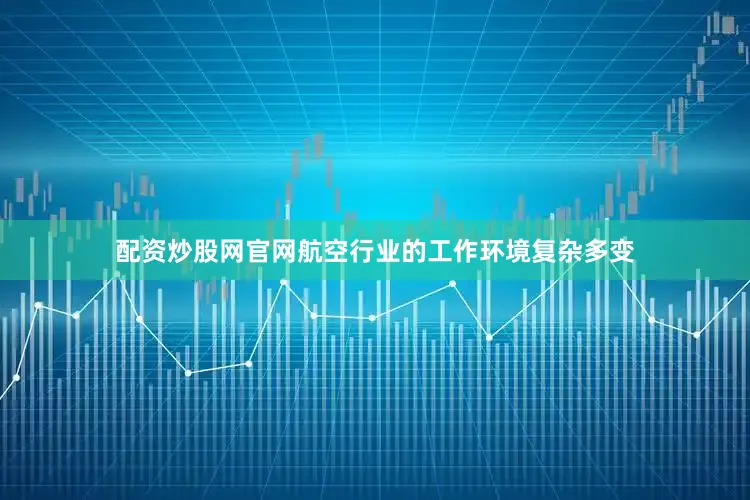配资炒股网官网航空行业的工作环境复杂多变