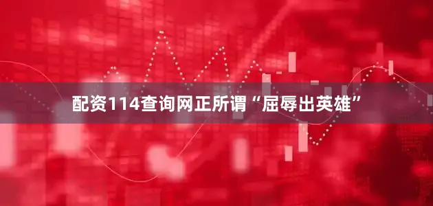 配资114查询网正所谓“屈辱出英雄”