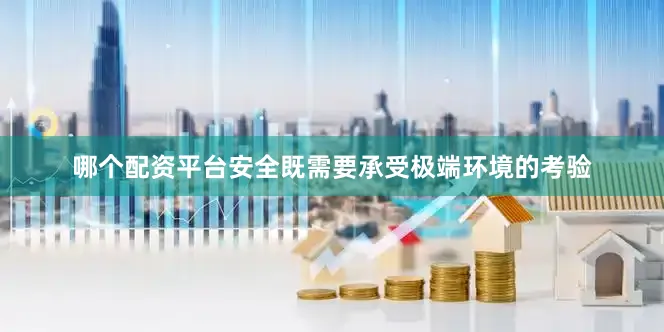 哪个配资平台安全既需要承受极端环境的考验