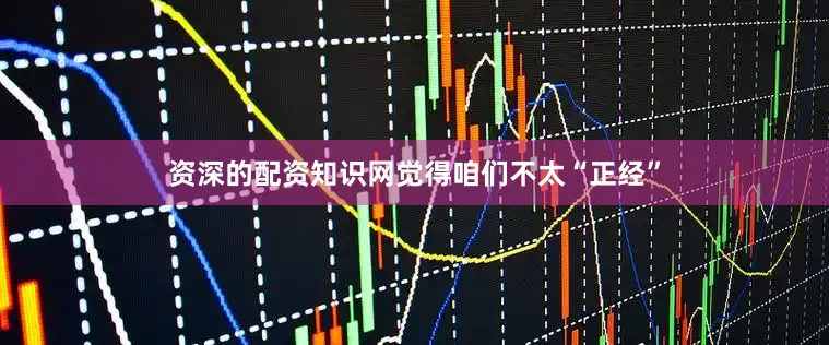资深的配资知识网觉得咱们不太“正经”