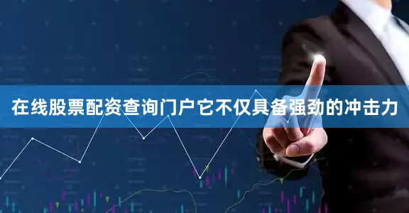 在线股票配资查询门户它不仅具备强劲的冲击力