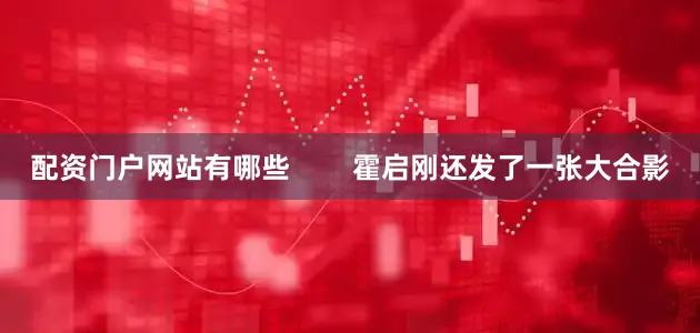 配资门户网站有哪些        霍启刚还发了一张大合影