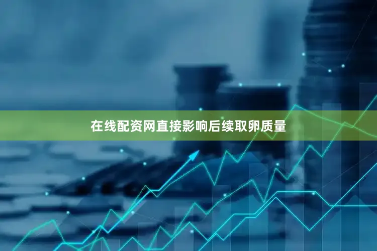 在线配资网直接影响后续取卵质量